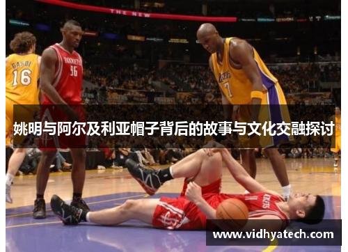 姚明与阿尔及利亚帽子背后的故事与文化交融探讨