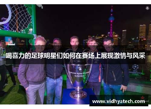 喝喜力的足球明星们如何在赛场上展现激情与风采