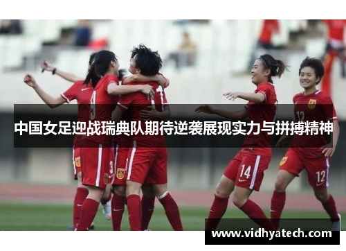 中国女足迎战瑞典队期待逆袭展现实力与拼搏精神